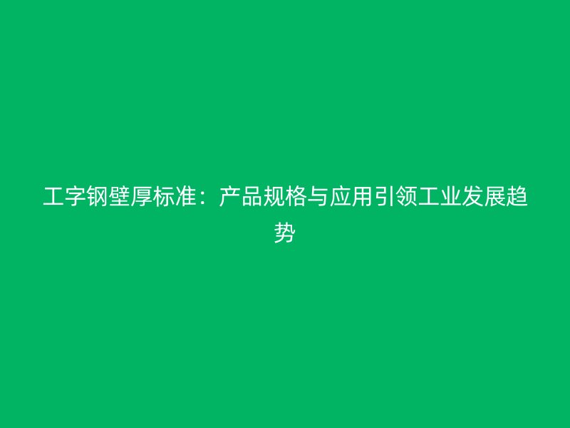 工字钢壁厚标准:产品规格与应用引领工业发展趋势