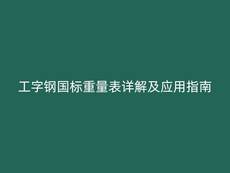 工字钢国标重量表详解及应用指南