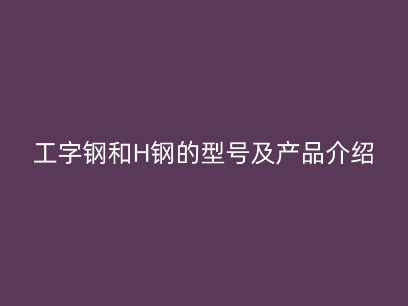 工字钢和H钢的型号及产品介绍