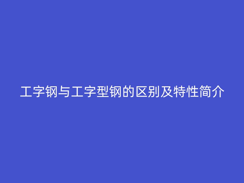 工字钢与工字型钢的区别及特性简介