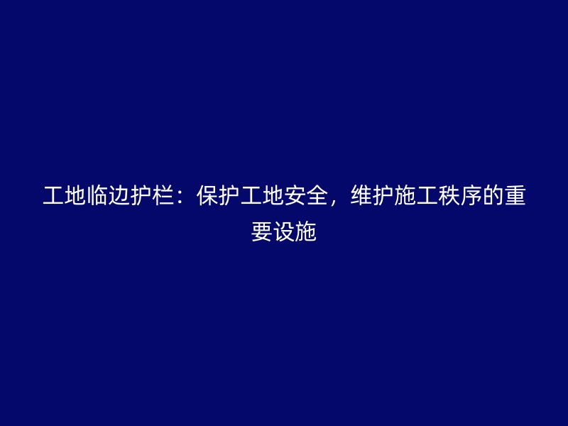 工地临边护栏:保护工地安全,维护施工秩序的重要设施
