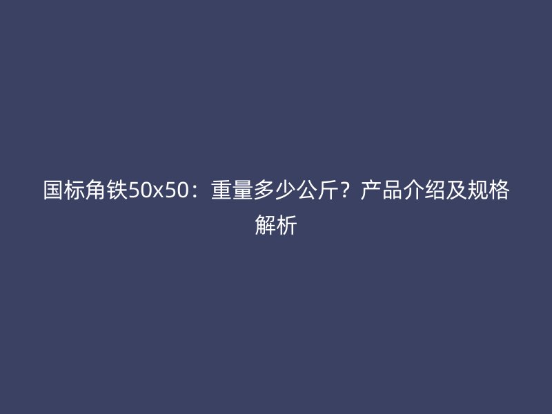 国标角铁50x50:重量多少公斤?产品介绍及规格解析