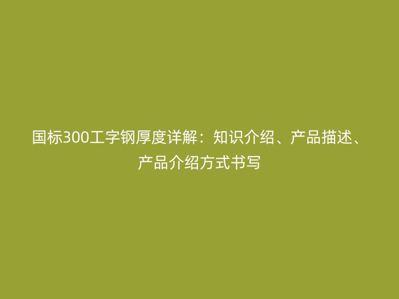 国标300工字钢厚度详解:知识介绍、产品描述、产品介绍方式书写