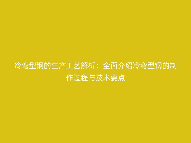冷弯型钢的生产工艺解析:全面介绍冷弯型钢的制作过程与技术要点