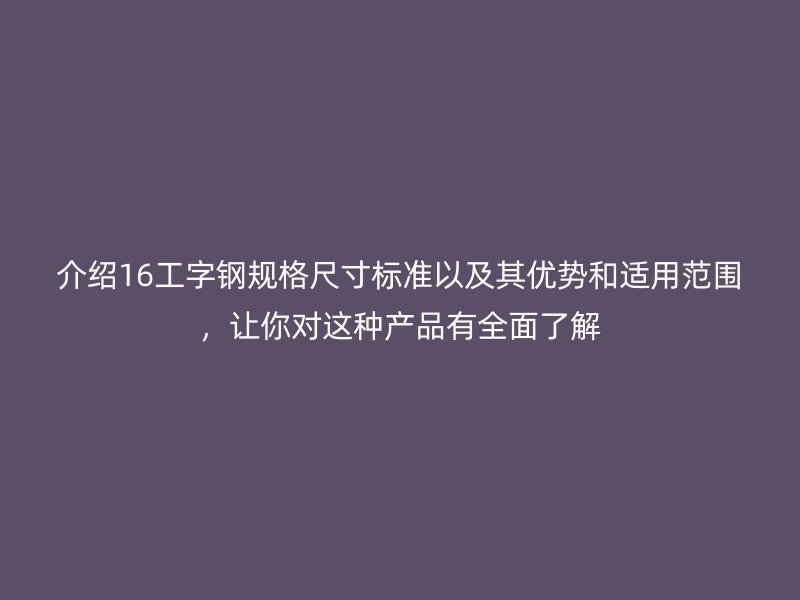 介绍16工字钢规格尺寸标准以及其优势和适用范围，让你对这种产品有全面了解
