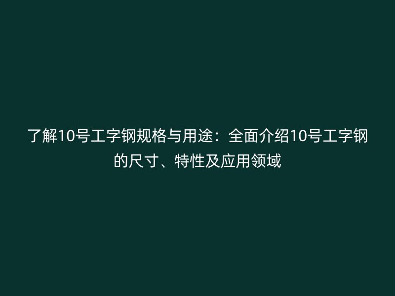 了解10号工字钢规格与用途：全面介绍10号工字钢的尺寸、特性及应用领域