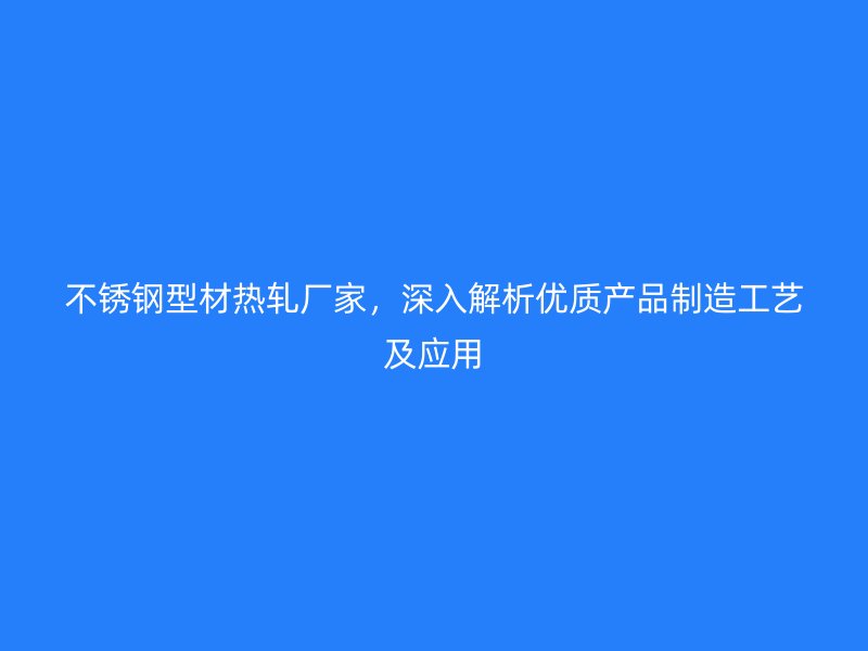 不锈钢型材热轧厂家,深入解析优质产品制造工艺及应用