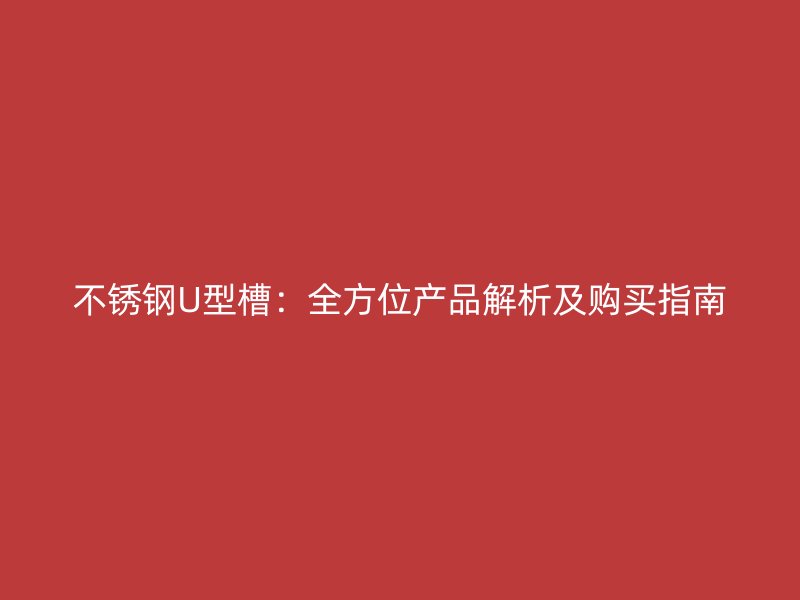 不锈钢U型槽:全方位产品解析及购买指南