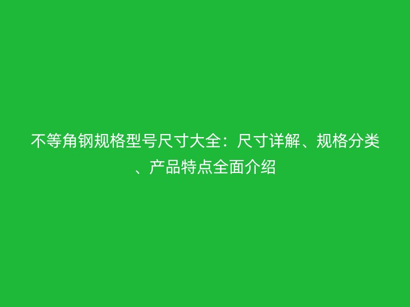 不等角钢规格型号尺寸大全：尺寸详解、规格分类、产品特点全面介绍