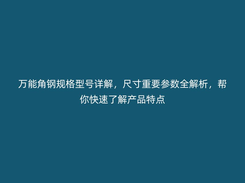 万能角钢规格型号详解，尺寸重要参数全解析，帮你快速了解产品特点
