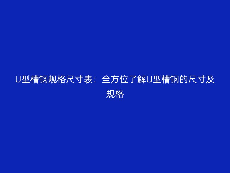 U型槽钢规格尺寸表：全方位了解U型槽钢的尺寸及规格