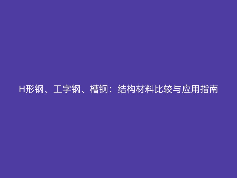 H形钢、工字钢、槽钢:结构材料比较与应用指南