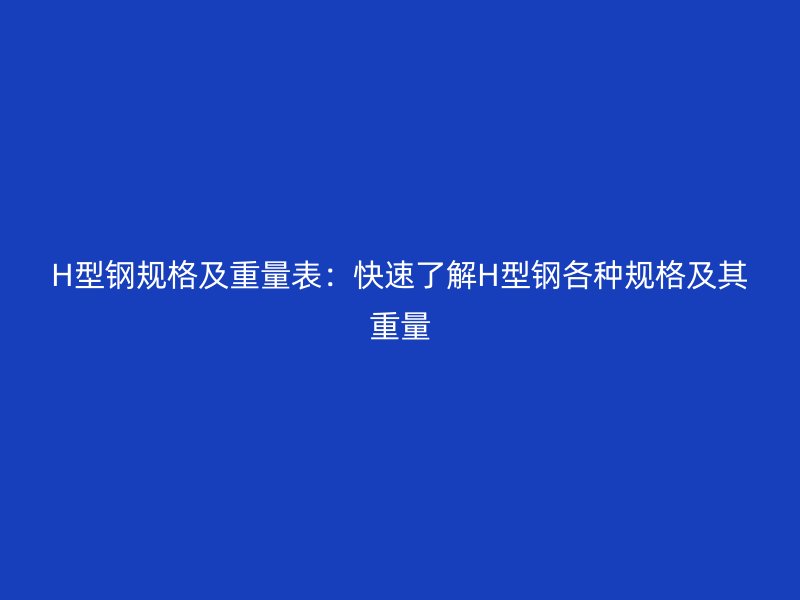 H型钢规格及重量表:快速了解H型钢各种规格及其重量