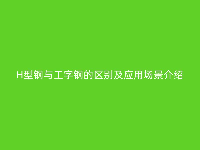 H型钢与工字钢的区别及应用场景介绍