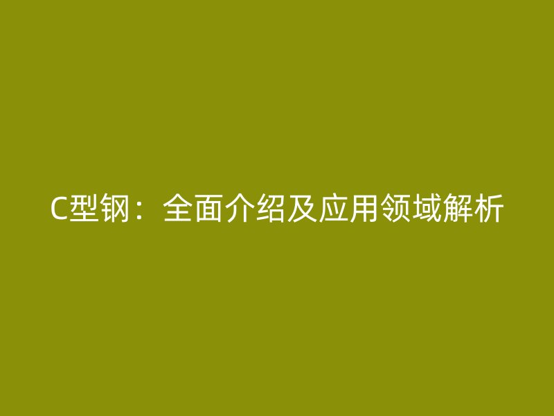 C型钢：全面介绍及应用领域解析
