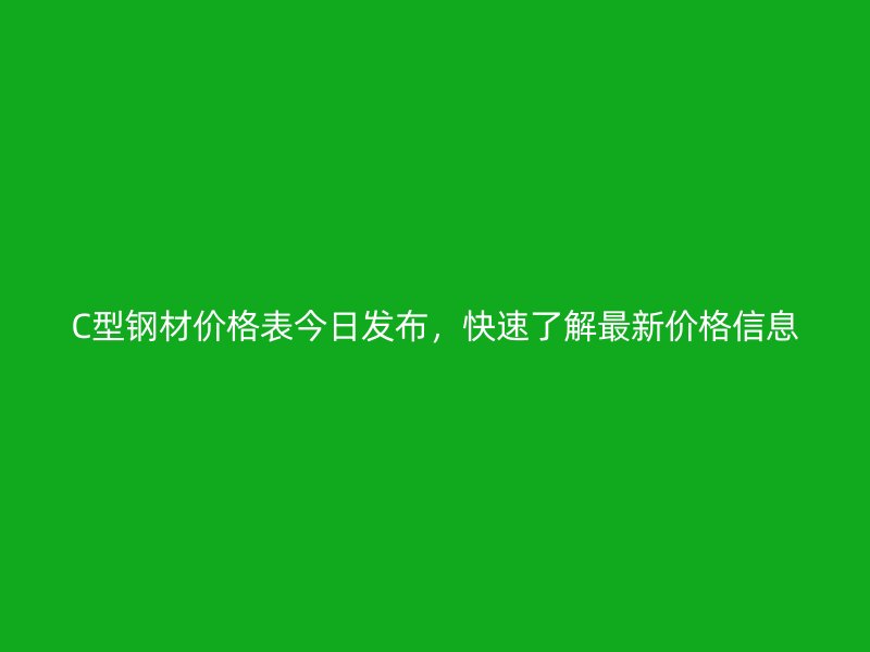 C型钢材价格表今日发布，快速了解最新价格信息