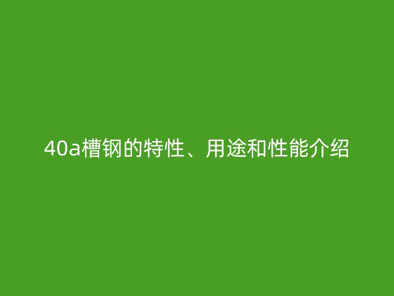 40a槽钢的特性、用途和性能介绍