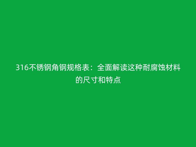 316不锈钢角钢规格表:全面解读这种耐腐蚀材料的尺寸和特点