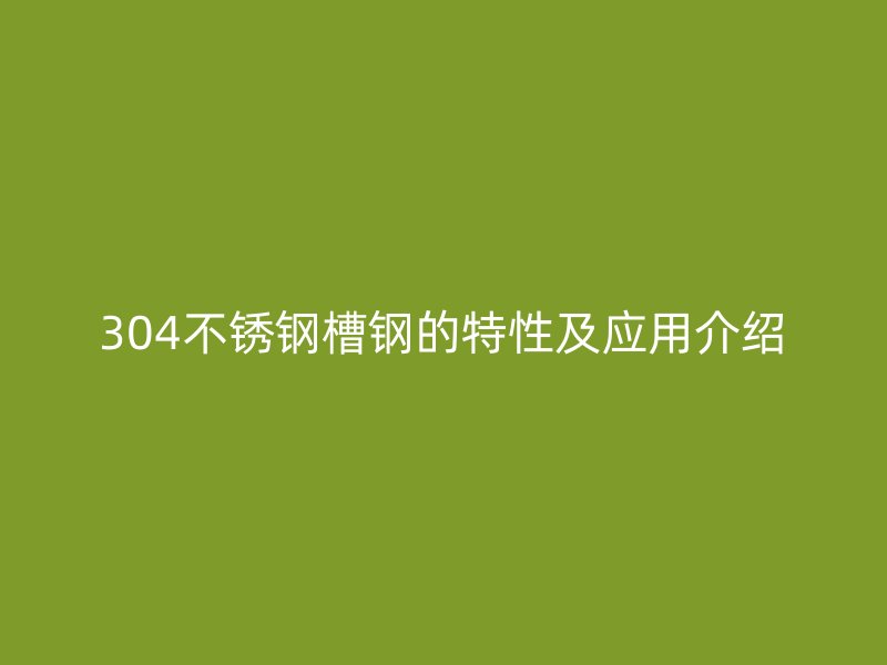 304不锈钢槽钢的特性及应用介绍