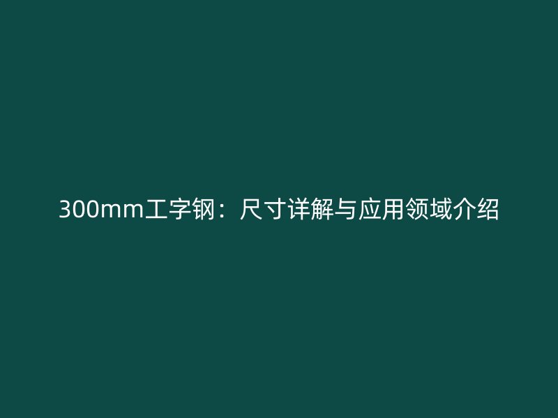 300mm工字钢:尺寸详解与应用领域介绍