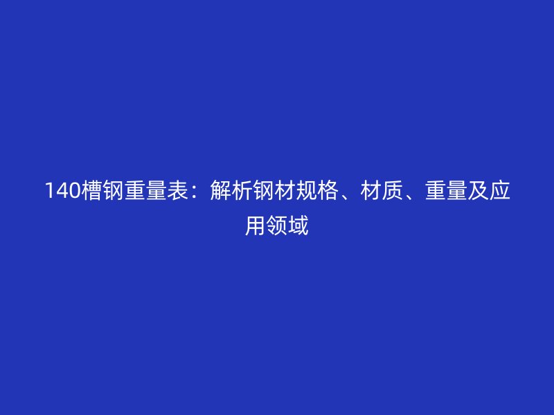 140槽钢重量表：解析钢材规格、材质、重量及应用领域
