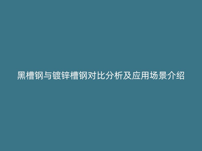 黑槽钢与镀锌槽钢对比分析及应用场景介绍