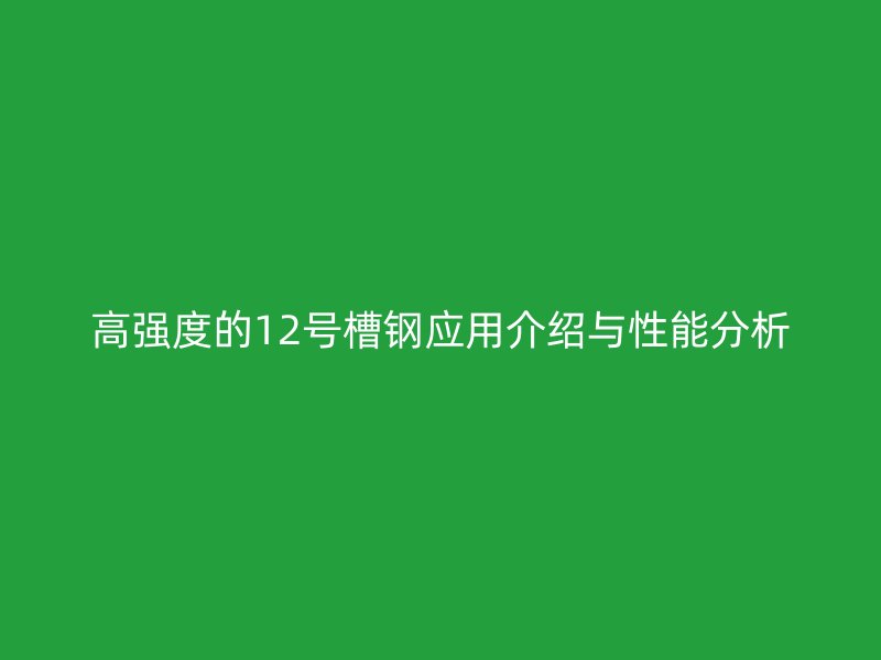 高强度的12号槽钢应用介绍与性能分析