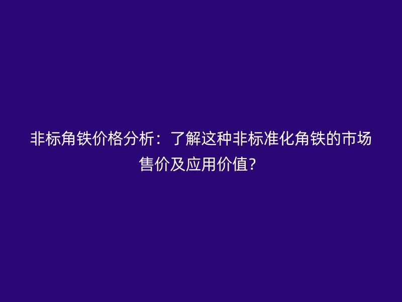 非标角铁价格分析：了解这种非标准化角铁的市场售价及应用价值？