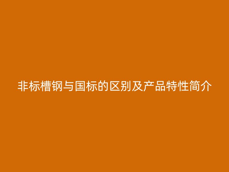 非标槽钢与国标的区别及产品特性简介