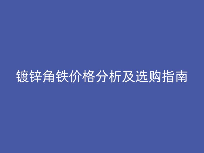镀锌角铁价格分析及选购指南