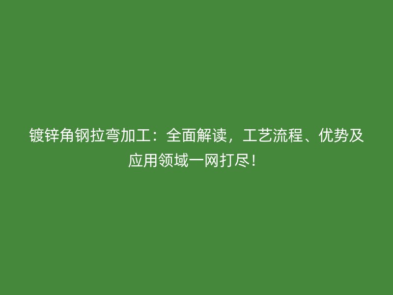 镀锌角钢拉弯加工：全面解读，工艺流程、优势及应用领域一网打尽！