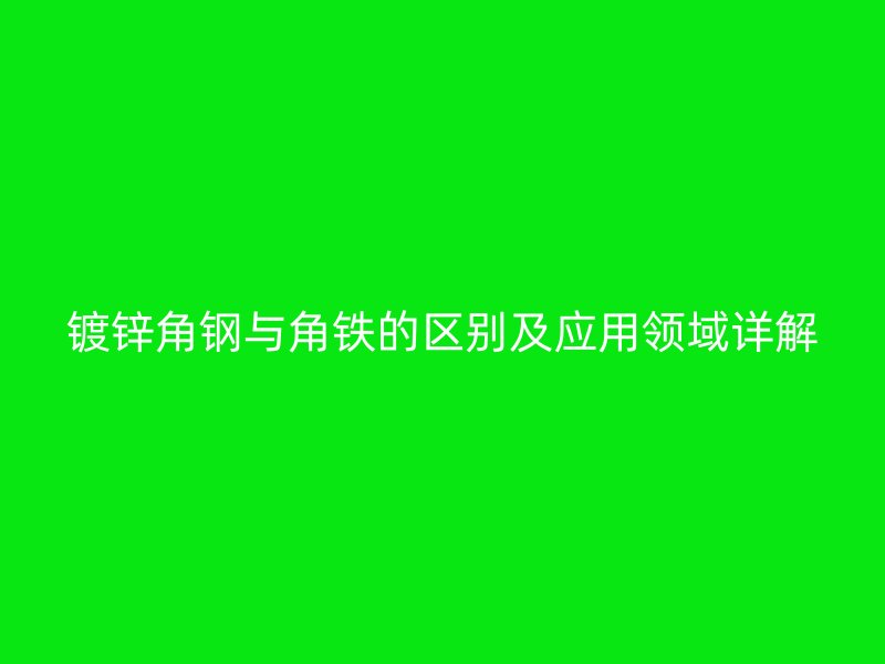 镀锌角钢与角铁的区别及应用领域详解