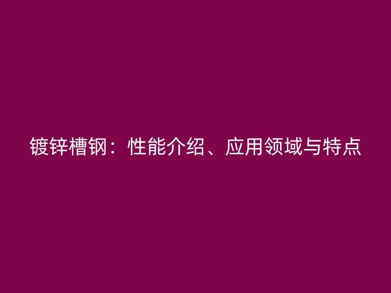 镀锌槽钢:性能介绍、应用领域与特点