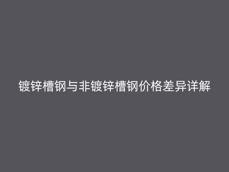 镀锌槽钢与非镀锌槽钢价格差异详解