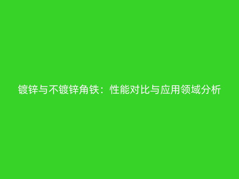 镀锌与不镀锌角铁:性能对比与应用领域分析