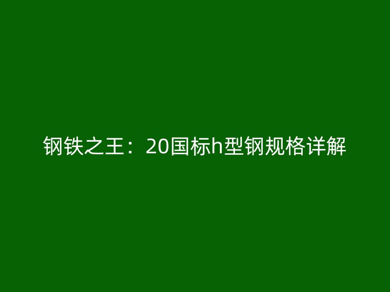 钢铁之王:20国标h型钢规格详解