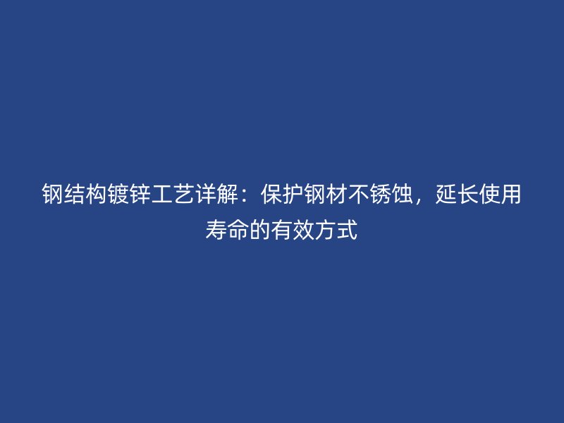 钢结构镀锌工艺详解:保护钢材不锈蚀,延长使用寿命的有效方式