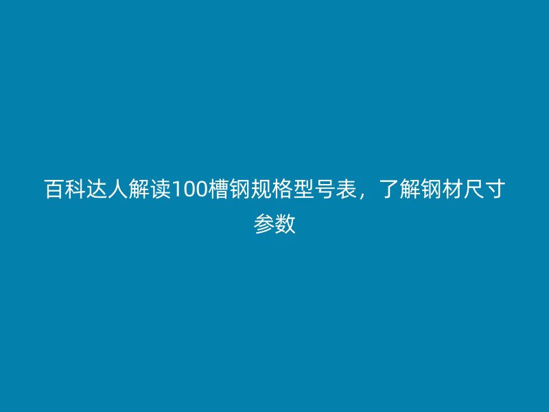 百科达人解读100槽钢规格型号表，了解钢材尺寸参数