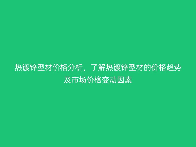 热镀锌型材价格分析，了解热镀锌型材的价格趋势及市场价格变动因素