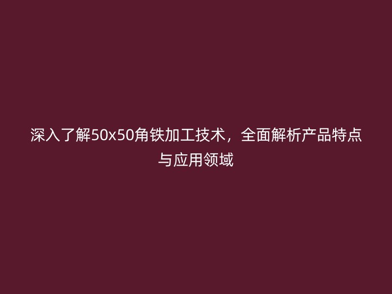 深入了解50x50角铁加工技术,全面解析产品特点与应用领域