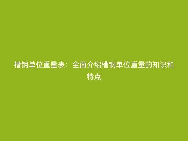 槽钢单位重量表:全面介绍槽钢单位重量的知识和特点