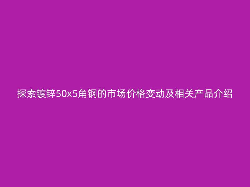 探索镀锌50x5角钢的市场价格变动及相关产品介绍