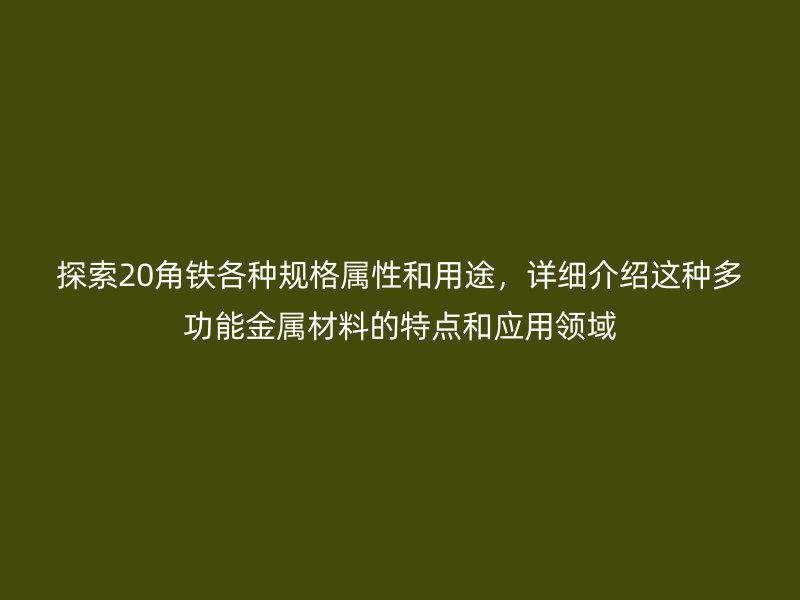 探索20角铁各种规格属性和用途,详细介绍这种多功能金属材料的特点和应用领域