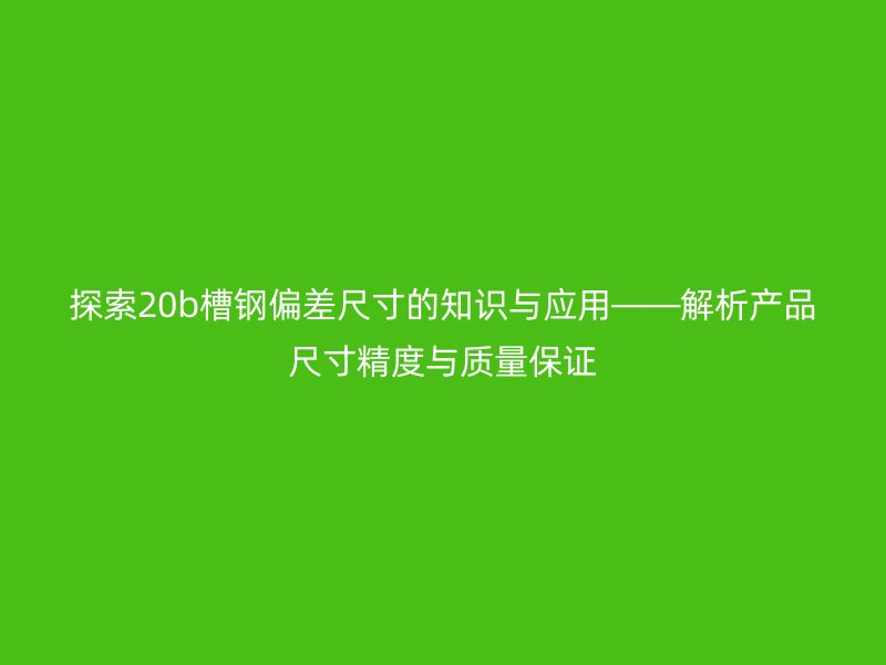 探索20b槽钢偏差尺寸的知识与应用——解析产品尺寸精度与质量保证
