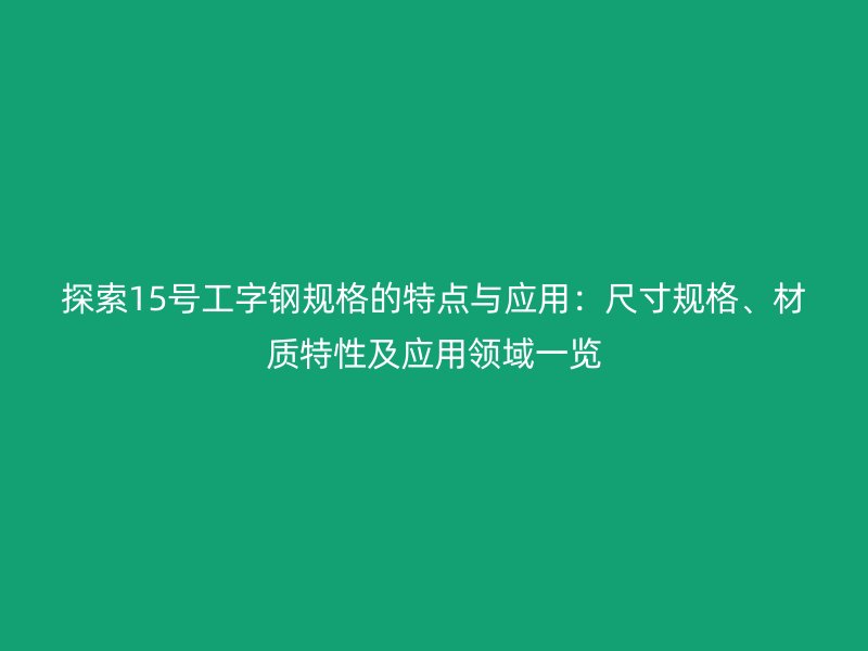探索15号工字钢规格的特点与应用：尺寸规格、材质特性及应用领域一览