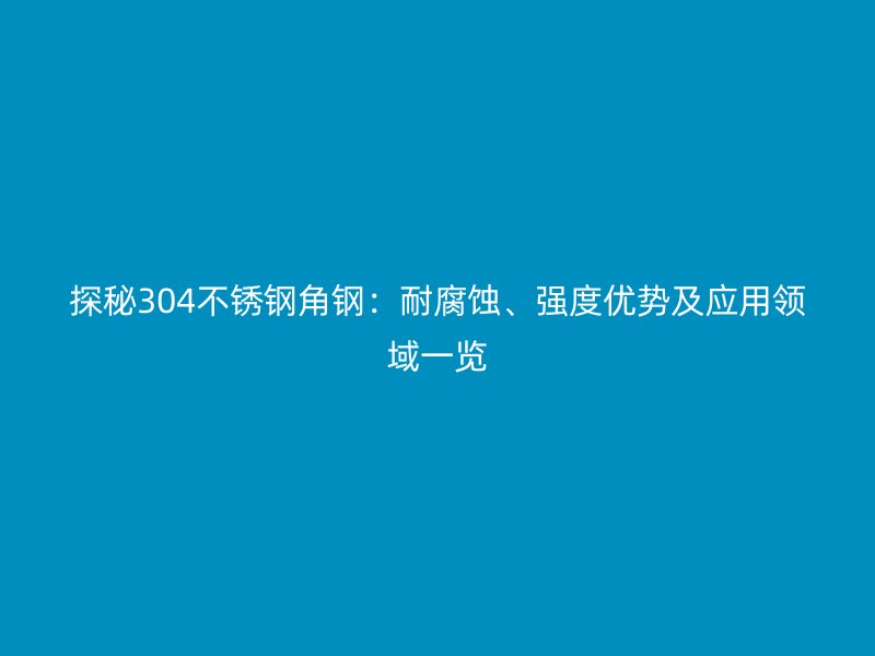 探秘304不锈钢角钢:耐腐蚀、强度优势及应用领域一览