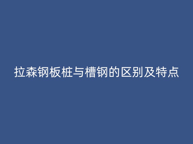 拉森钢板桩与槽钢的区别及特点