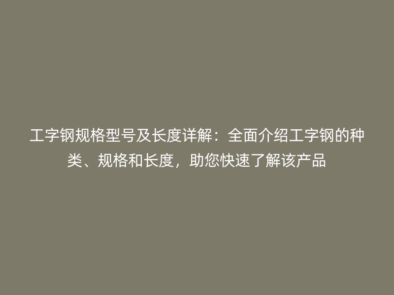 工字钢规格型号及长度详解:全面介绍工字钢的种类、规格和长度,助您快速了解该产品