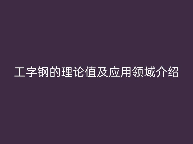 工字钢的理论值及应用领域介绍