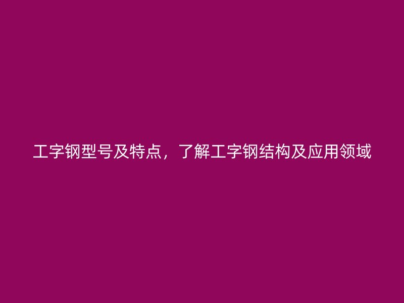 工字钢型号及特点，了解工字钢结构及应用领域